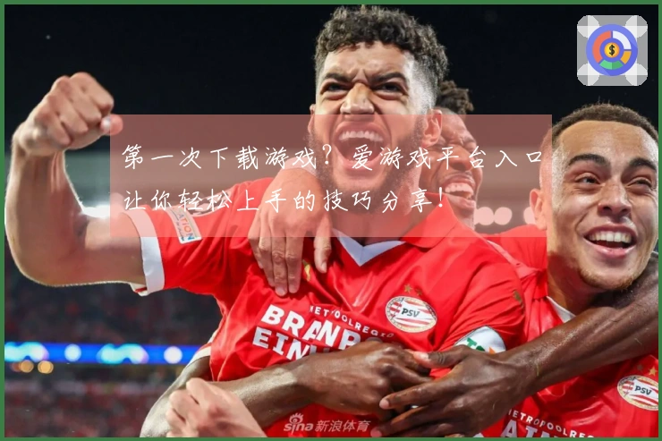 第一次下载游戏？爱游戏平台入口让你轻松上手的技巧分享！