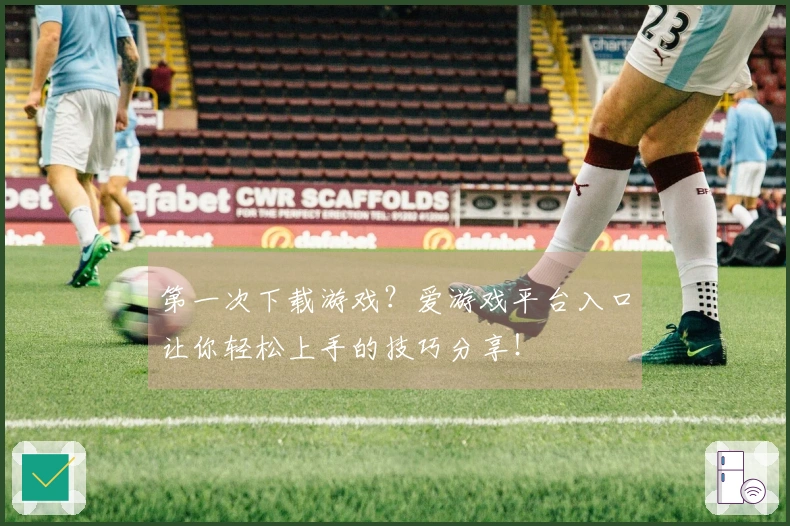 第一次下载游戏？爱游戏平台入口让你轻松上手的技巧分享！