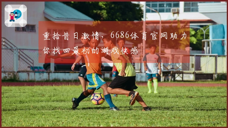 重拾昔日激情，6686体育官网助力你找回最初的游戏快感