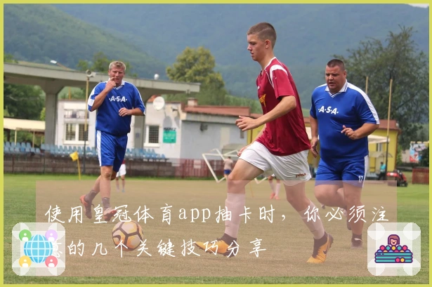 使用皇冠体育app抽卡时，你必须注意的几个关键技巧分享