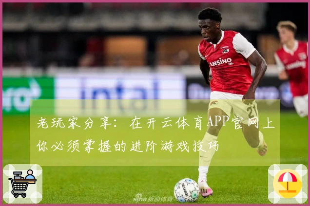 老玩家分享：在开云体育APP官网上你必须掌握的进阶游戏技巧