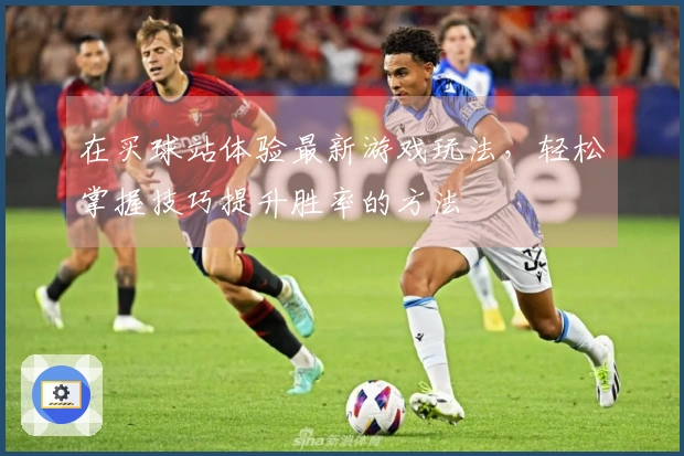 在买球站体验最新游戏玩法，轻松掌握技巧提升胜率的方法
