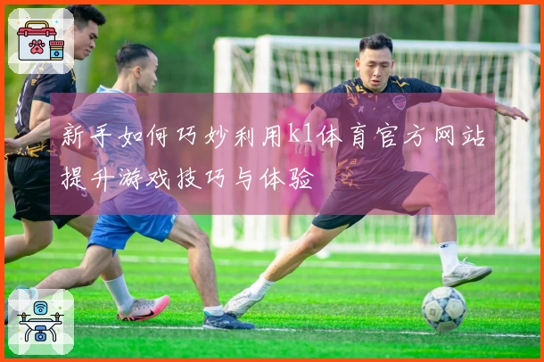 新手如何巧妙利用k1体育官方网站提升游戏技巧与体验