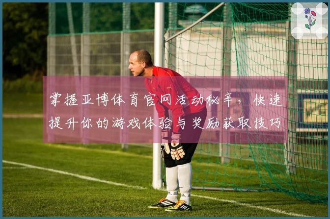 掌握亚博体育官网活动秘辛，快速提升你的游戏体验与奖励获取技巧