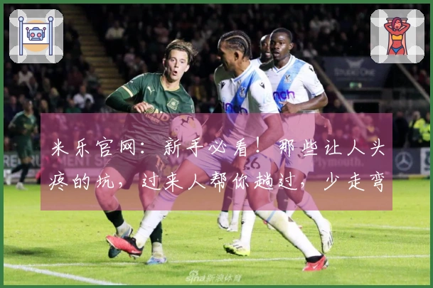 米乐官网：新手必看！那些让人头疼的坑，过来人帮你趟过，少走弯路！