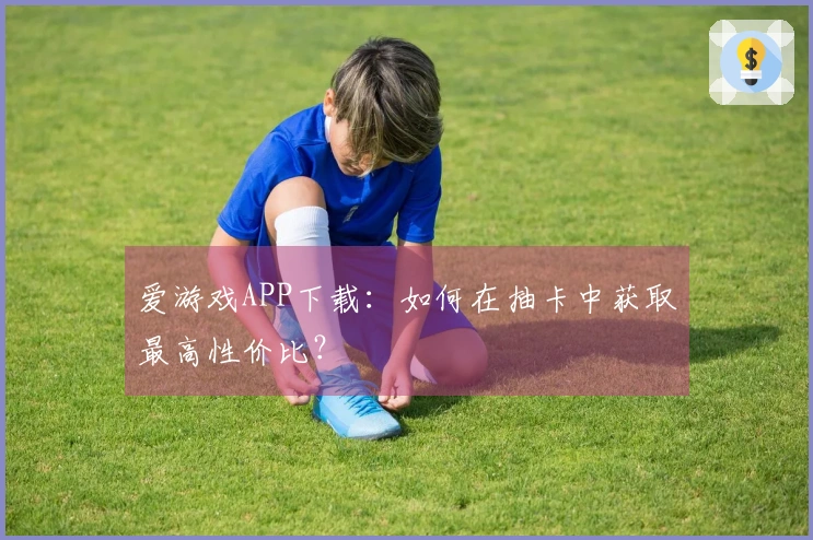 爱游戏APP下载：如何在抽卡中获取最高性价比？