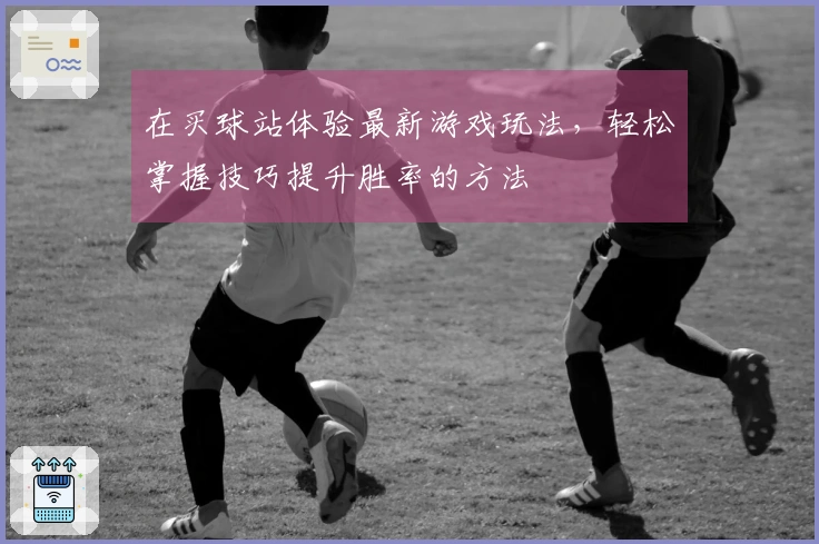 在买球站体验最新游戏玩法，轻松掌握技巧提升胜率的方法