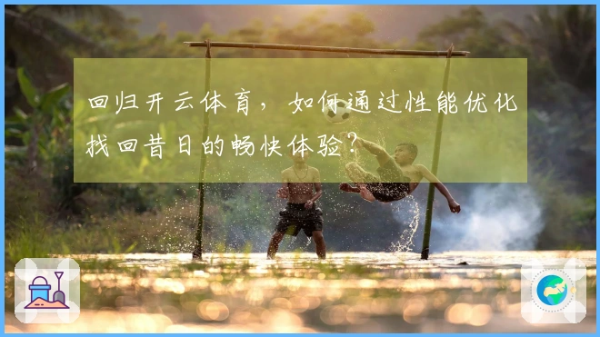 回归开云体育，如何通过性能优化找回昔日的畅快体验？