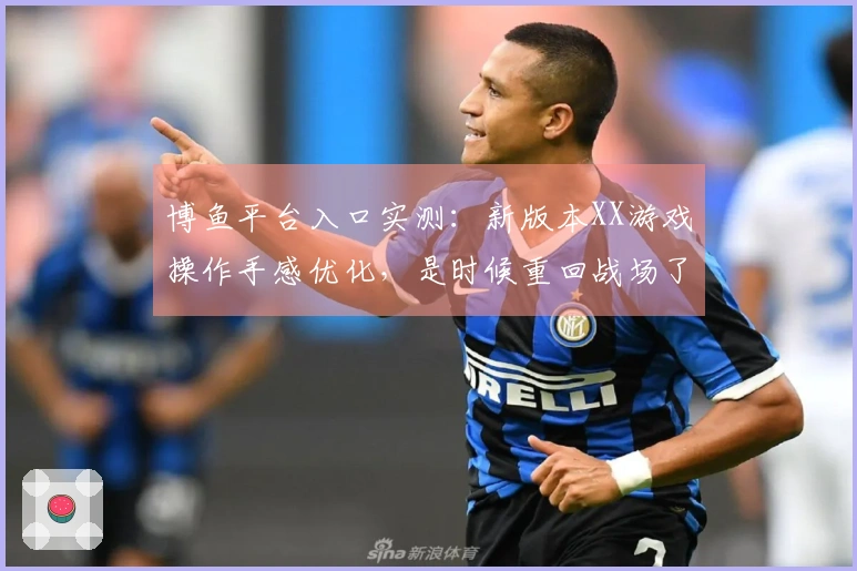 博鱼平台入口实测：新版本XX游戏操作手感优化，是时候重回战场了