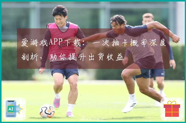 爱游戏APP下载：一次抽卡概率深度剖析，助你提升出货收益
