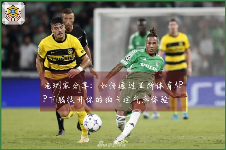 老玩家分享：如何通过亚新体育APP下载提升你的抽卡运气和体验