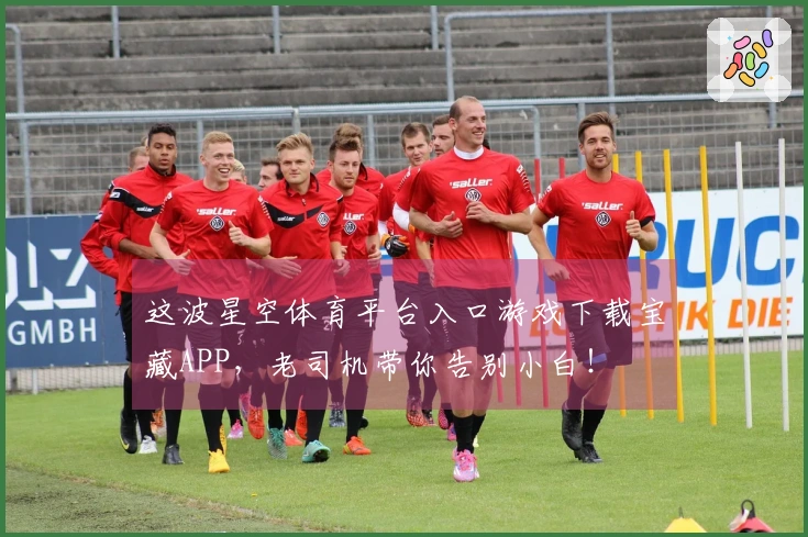 这波星空体育平台入口游戏下载宝藏APP，老司机带你告别小白！