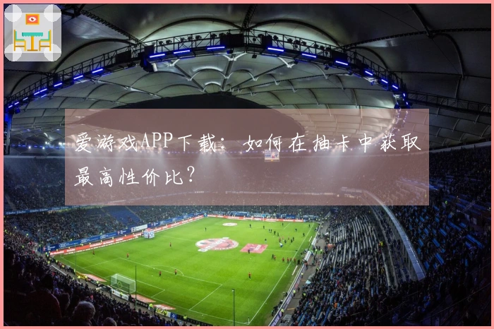 爱游戏APP下载：如何在抽卡中获取最高性价比？