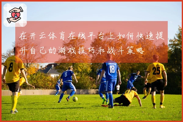 在开云体育在线平台上如何快速提升自己的游戏技巧和战斗策略