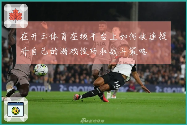 在开云体育在线平台上如何快速提升自己的游戏技巧和战斗策略