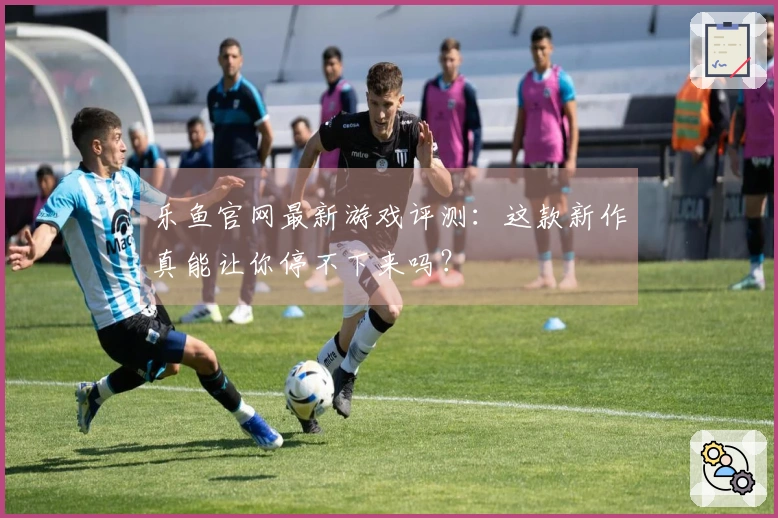 乐鱼官网最新游戏评测：这款新作真能让你停不下来吗？