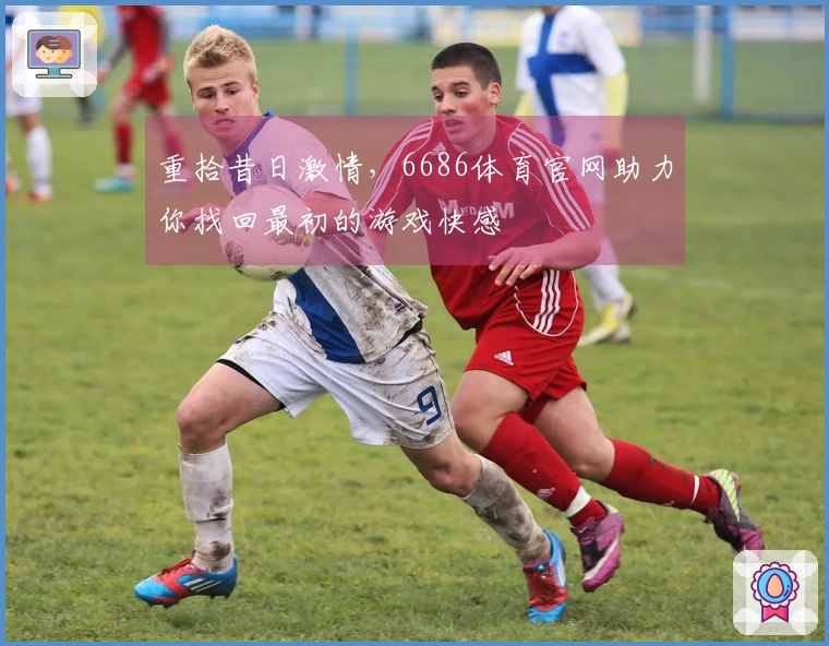 重拾昔日激情，6686体育官网助力你找回最初的游戏快感