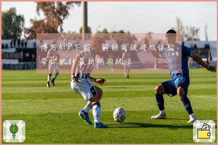 博万APP下载：解锁高效游戏体验，带你玩转最新热门玩法