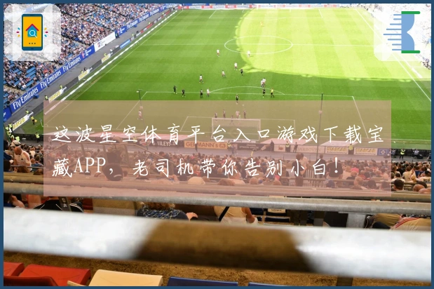 这波星空体育平台入口游戏下载宝藏APP，老司机带你告别小白！